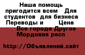 Наша помощь пригодится всем.. Для студентов  для бизнеса. Переводы и ... › Цена ­ 200 - Все города Другое . Мордовия респ.